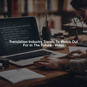 Translation Industry Trends To Watch Out For In The Future - Video