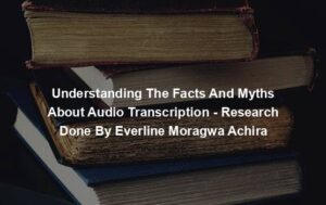 Understanding The Facts And Myths About Audio Transcription - Research Done By Everline Moragwa Achira