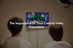 The Importance Of Time Code In Video Translation