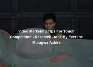 Video Marketing Tips For Tough Competition - Research Done By Everline Moragwa Achira