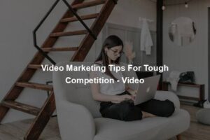Video Marketing Tips For Tough Competition - Video