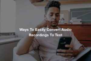Ways To Easily Convert Audio Recordings To Text