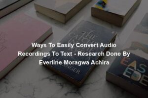 Ways To Easily Convert Audio Recordings To Text - Research Done By Everline Moragwa Achira