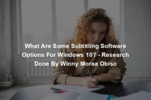What Are Some Subtitling Software Options For Windows 10? - Research Done By Winny Moraa Obiso