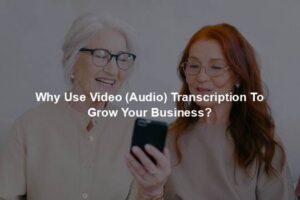 Why Use Video (Audio) Transcription To Grow Your Business?