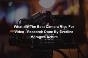 What are The Best Camera Rigs For Video - Research Done By Everline Moragwa Achira