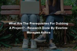 What Are The Prerequisites For Dubbing A Project? - Research Done By Everline Moragwa Achira