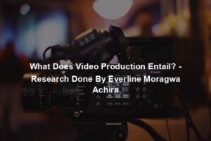 What Does Video Production Entail? - Research Done By Everline Moragwa Achira