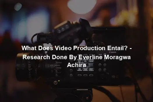 What Does Video Production Entail? - Research Done By Everline Moragwa Achira