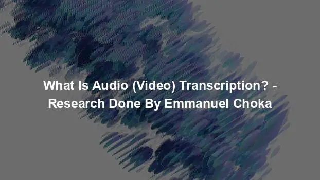 What Is Audio (Video) Transcription? - Research Done By Emmanuel Choka