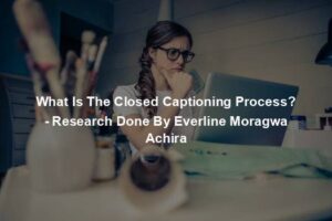What Is The Closed Captioning Process? - Research Done By Everline Moragwa Achira