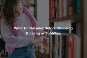 What To Consider Before Choosing Dubbing or Subtitling