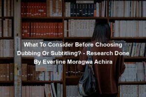 What To Consider Before Choosing Dubbing Or Subtitling? - Research Done By Everline Moragwa Achira