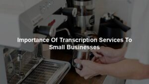 Importance Of Transcription Services To Small Businesses