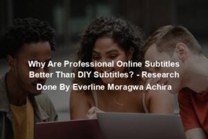 Why Are Professional Online Subtitles Better Than DIY Subtitles? - Research Done By Everline Moragwa Achira