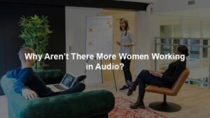 Why Aren’t There More Women Working in Audio?