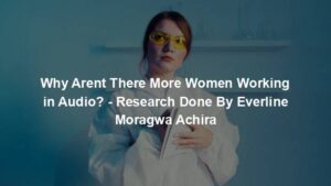 Why Arent There More Women Working in Audio? - Research Done By Everline Moragwa Achira