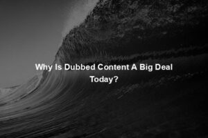 Why Is Dubbed Content A Big Deal Today?