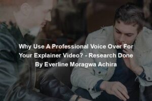 Why Use A Professional Voice Over For Your Explainer Video? - Research Done By Everline Moragwa Achira