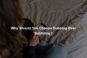 Why Should You Choose Dubbing Over Subtitling?